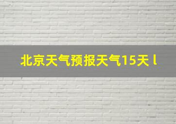 北京天气预报天气15天 l